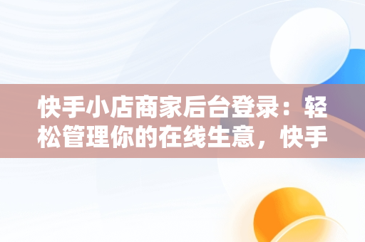 快手小店商家后台登录：轻松管理你的在线生意，快手小店商家工作台登录设备 