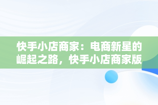 快手小店商家：电商新星的崛起之路，快手小店商家版客服电话 