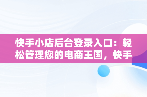 快手小店后台登录入口：轻松管理您的电商王国，快手小店登录网址 