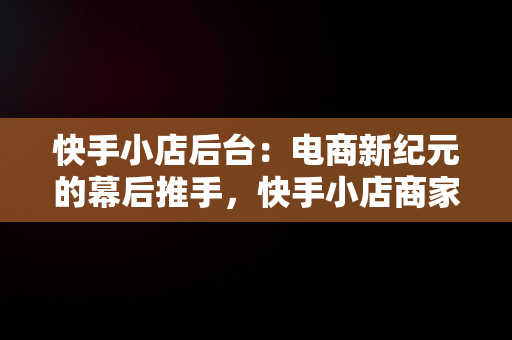 快手小店后台：电商新纪元的幕后推手，快手小店商家版 