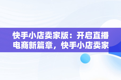 快手小店卖家版：开启直播电商新篇章，快手小店卖家版怎么切换 