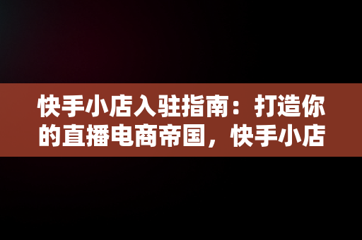 快手小店入驻指南：打造你的直播电商帝国，快手小店入驻条件 