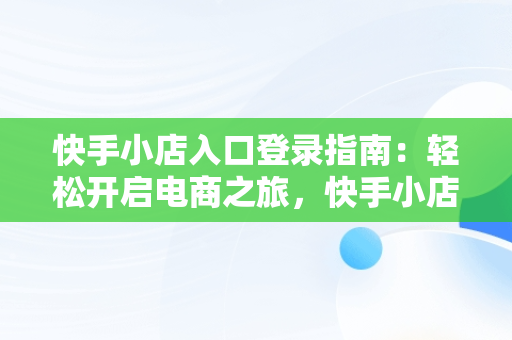 快手小店入口登录指南：轻松开启电商之旅，快手小店登陆网址 