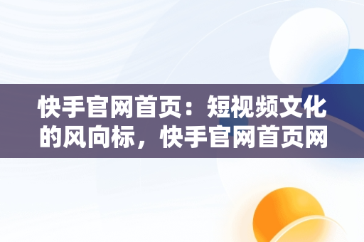 快手官网首页：短视频文化的风向标，快手官网首页网址是多少 