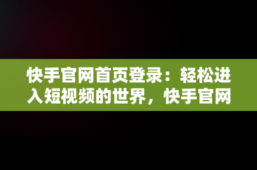 快手官网首页登录：轻松进入短视频的世界，快手官网登录入口 