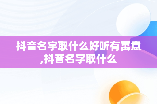 抖音名字取什么好听有寓意,抖音名字取什么