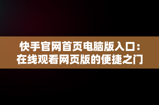 快手官网首页电脑版入口：在线观看网页版的便捷之门，快手电脑网页版登录入口 