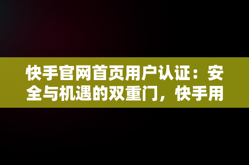 快手官网首页用户认证：安全与机遇的双重门，快手用户认证中心 