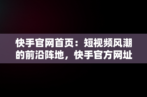 快手官网首页：短视频风潮的前沿阵地，快手官方网址 