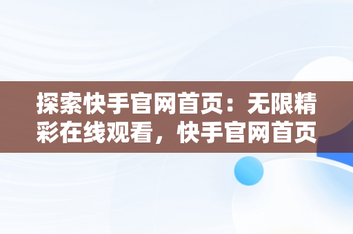 探索快手官网首页：无限精彩在线观看，快手官网首页在线观看免费 