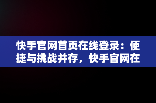 快手官网首页在线登录：便捷与挑战并存，快手官网在线登录平台 