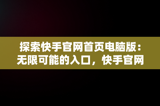 探索快手官网首页电脑版：无限可能的入口，快手官网首页入口电脑版下载 