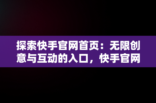 探索快手官网首页：无限创意与互动的入口，快手官网快手官网 