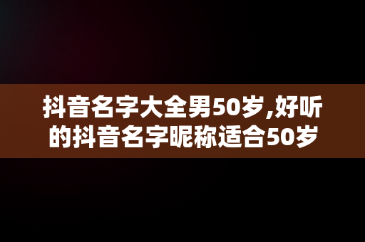 抖音名字大全男50岁,好听的抖音名字昵称适合50岁