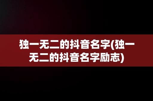 独一无二的抖音名字(独一无二的抖音名字励志)