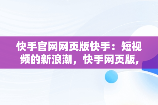 快手官网网页版快手：短视频的新浪潮，快手网页版,更清晰更过瘾 