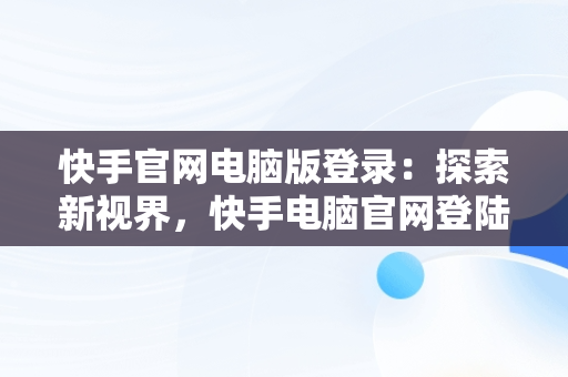 快手官网电脑版登录：探索新视界，快手电脑官网登陆 