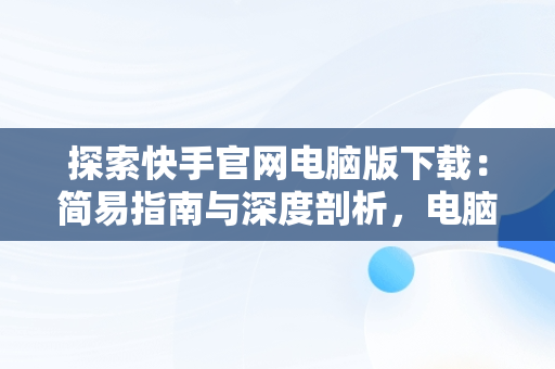 探索快手官网电脑版下载：简易指南与深度剖析，电脑版快手官网下载最新版本 