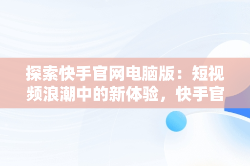 探索快手官网电脑版：短视频浪潮中的新体验，快手官网电脑版网页 