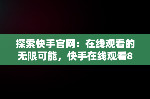 探索快手官网：在线观看的无限可能，快手在线观看87881578421580942656830.279.44766218 