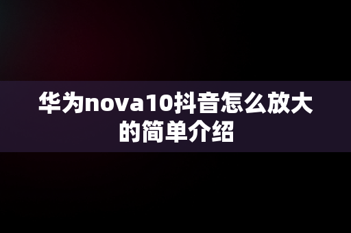 华为nova10抖音怎么放大的简单介绍