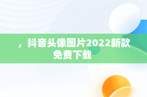 ，抖音头像图片2022新款免费下载 