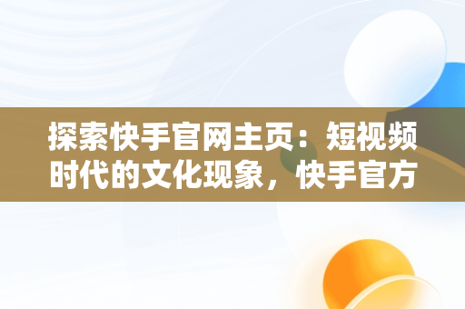 探索快手官网主页：短视频时代的文化现象，快手官方首页网址 