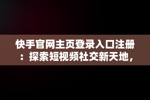 快手官网主页登录入口注册：探索短视频社交新天地，快手官网主页登陆 