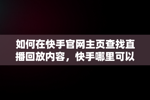 如何在快手官网主页查找直播回放内容，快手哪里可以看直播回放 