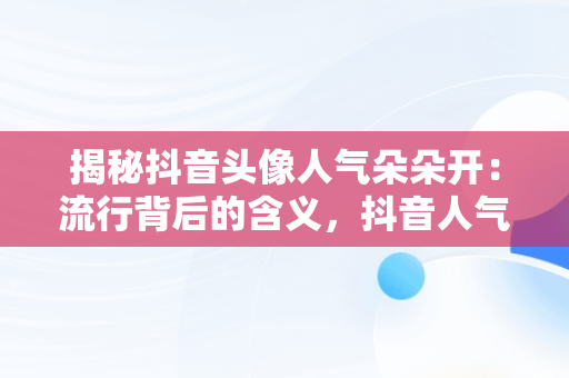 揭秘抖音头像人气朵朵开：流行背后的含义，抖音人气带头像 