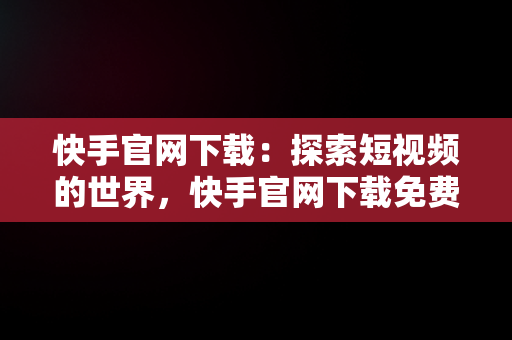 快手官网下载：探索短视频的世界，快手官网下载免费 