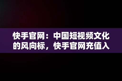 快手官网：中国短视频文化的风向标，快手官网充值入口 