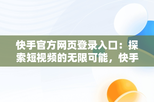 快手官方网页登录入口：探索短视频的无限可能，快手官方网页登录入口手机版 