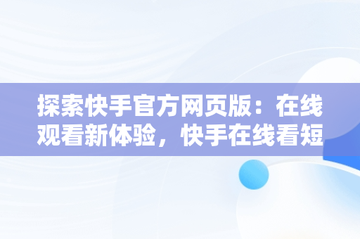 探索快手官方网页版：在线观看新体验，快手在线看短视频 