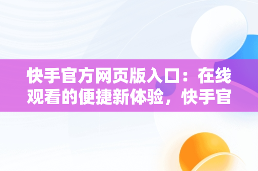 快手官方网页版入口：在线观看的便捷新体验，快手官方网页版安卓版下载 