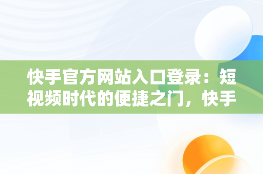 快手官方网站入口登录：短视频时代的便捷之门，快手官方网站入口登录最新版本 