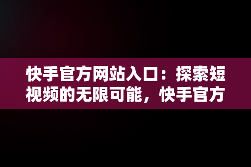 快手官方网站入口：探索短视频的无限可能，快手官方网站入口登录最新版本 