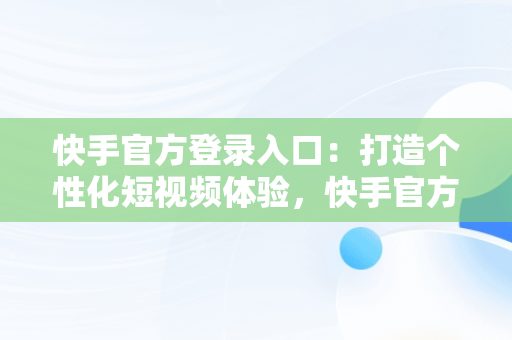 快手官方登录入口：打造个性化短视频体验，快手官方登录入口入口 