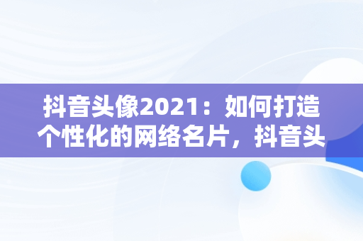 抖音头像2021：如何打造个性化的网络名片，抖音头像的2021怎么弄 