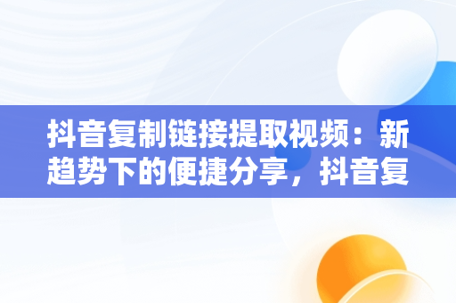 抖音**链接提取视频：新趋势下的便捷分享，抖音**链接提取视频的小程序 