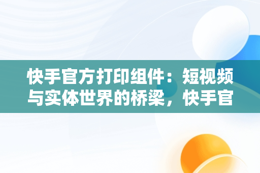 快手官方打印组件：短视频与实体世界的桥梁，快手官方打印组件为什么每天让重新安装 