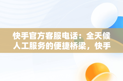 快手官方客服电话：全天候人工服务的便捷桥梁，快手官方客服电话24小时人工服务热线为什么不接电话 