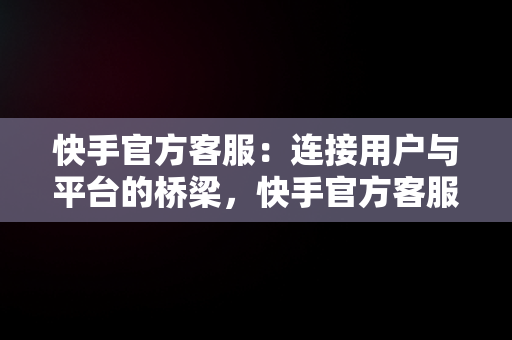 快手官方客服：连接用户与平台的桥梁，快手官方客服电话95068 