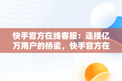 快手官方在线客服：连接亿万用户的桥梁，快手官方在线客服怎么找 