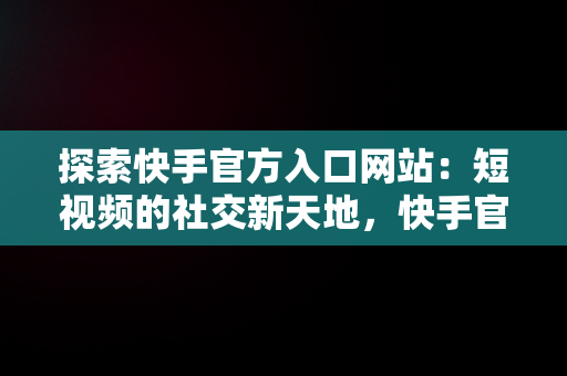 探索快手官方入口网站：短视频的社交新天地，快手官方入口网站下载 