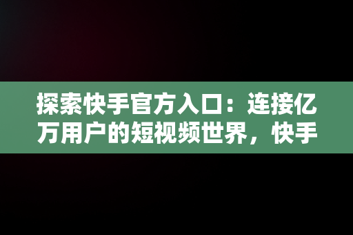 探索快手官方入口：连接亿万用户的短视频世界，快手官网入口 