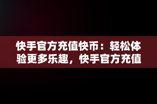 快手官方充值快币：轻松体验更多乐趣，快手官方充值快币是真的吗 