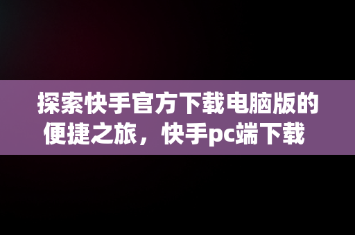 探索快手官方下载电脑版的便捷之旅，快手pc端下载 