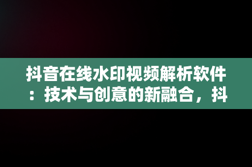 抖音在线水印视频解析软件：技术与创意的新融合，抖音短视频在线水印解析 