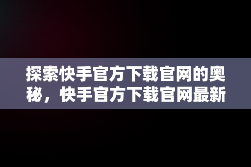 探索快手官方下载官网的奥秘，快手官方下载官网最新版 